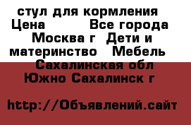 стул для кормления › Цена ­ 300 - Все города, Москва г. Дети и материнство » Мебель   . Сахалинская обл.,Южно-Сахалинск г.